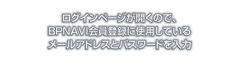 ログインページが開くので、BPNAVI会員登録に使用しているメールアドレスとパスワードを入力