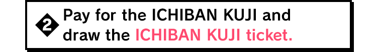 Pay for the ICHIBAN KUJI and draw the ICHIBAN KUJI ticket.