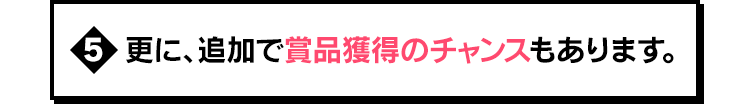 更に、追加で賞品獲得のチャンスもあります。