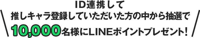 ID連携して推しキャラ登録していただいた方の中から抽選で10,000名様にLINEポイントプレゼント！