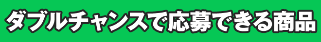 Wチャンスで応募できる商品