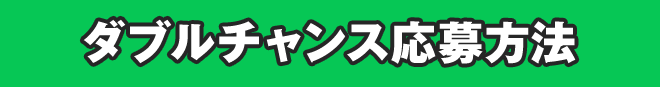 Wチャンス応募方法