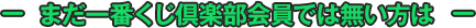 まだ一番くじ倶楽部会員では無い方は
