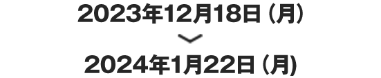 2023年12月18日（月）＞2024年1月22日（月)