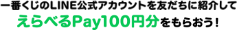 一番くじの公式LINEを友だちに紹介してえらべるPay100円分もらおう！