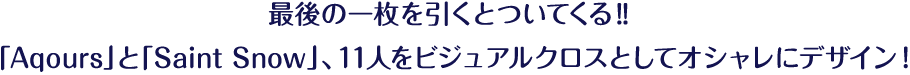 最後の一枚を引くとついてくる！！「Aqours」と「Saint Snow」、11人をビジュアルクロスとしてシンプルにかつオシャレにデザイン！