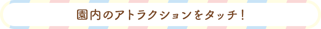 園内のアトラクションをタッチ！