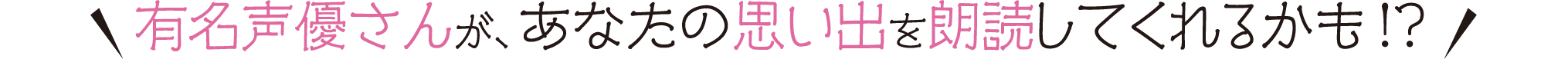 有名声優さんが、あなたの思い出を朗読してくれるかも！？