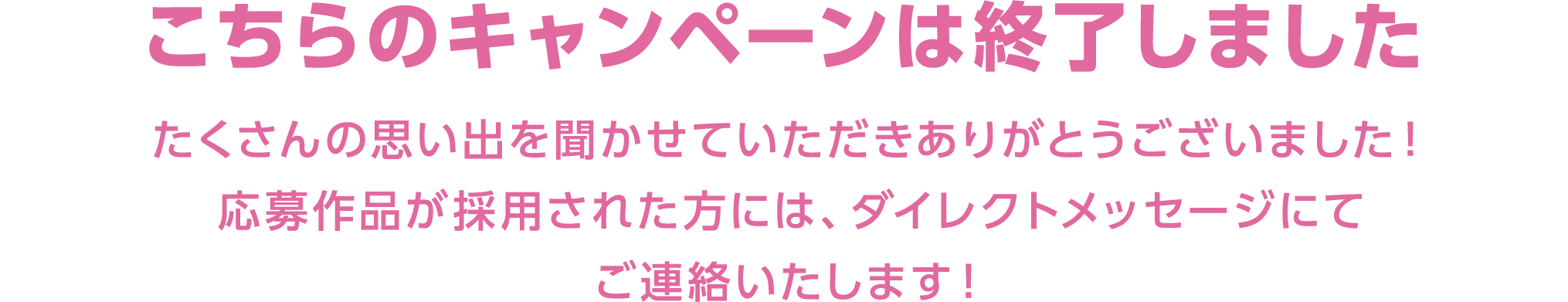 こちらのキャンペーンは終了しました たくさんの思い出を聞かせていただきありがとうございました！応募作品が採用された方には、ダイレクトメッセージにてご連絡いたします！