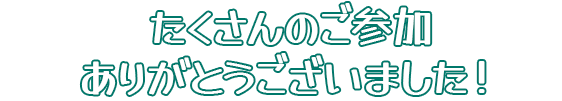 たくさんのご参加ありがとうございました！
