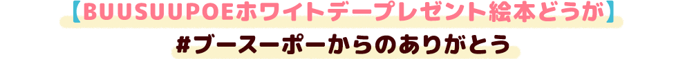【BUUSUUPOEホワイトデープレゼント絵本どうが】#ブースーポーからのありがとう