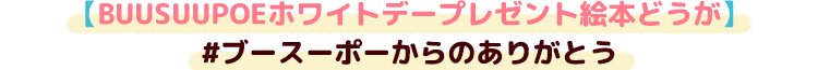 【BUUSUUPOEホワイトデープレゼント絵本どうが】#ブースーポーからのありがとう