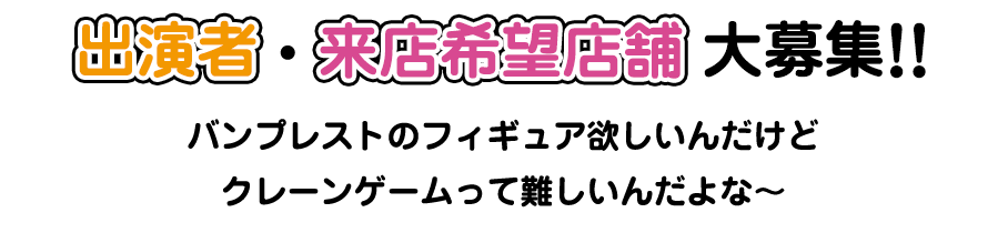 出演者・来店希望店舗 大募集！！バンプレストのフィギュア欲しいんだけどクレーンゲームって難しいんだよなぁ〜