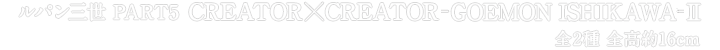 ルパン三世 PART5 CREATOR×CREATOR-GOEMON ISHIKAWA-II