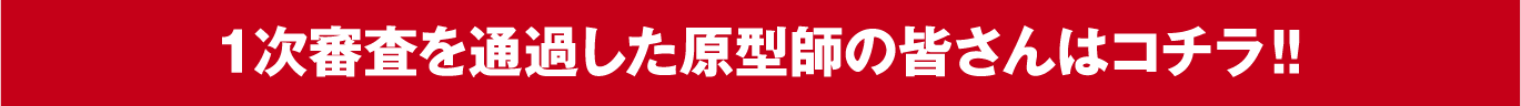 １次審査を通過した原型師の皆さんはコチラ!!