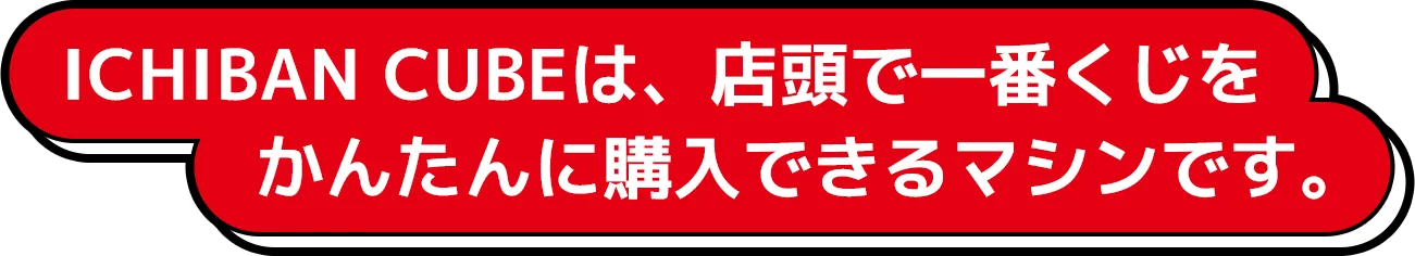 ICHIBAN CUBEは、店頭で一番くじをかんたんに購入できるマシンです。