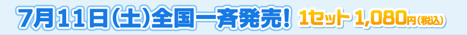 7月11日（土）全国一斉発売！ 1セット1,080円（税込）