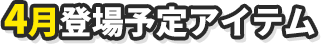 4月登場予定アイテム