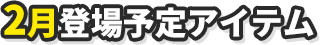 2月登場予定アイテム