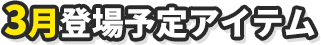 3月登場予定アイテム