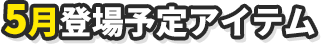 5月登場予定アイテム