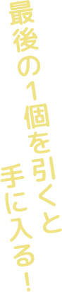 最後の1個を引くと手に入る！