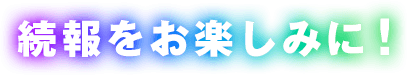 続報をお楽しみに！