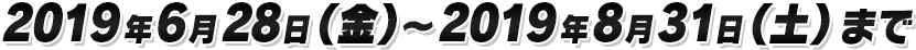 2019年6月28日（金）～2019年8月31日（土）まで