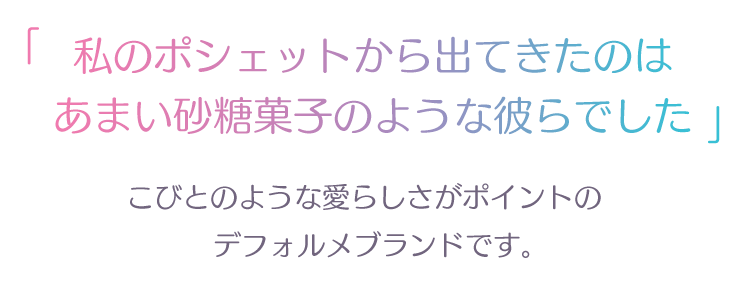 私のポシェットから出てきたのは あまい砂糖菓子のような彼らでした こびとのような愛らしさがポイントの デフォルメブランドです。