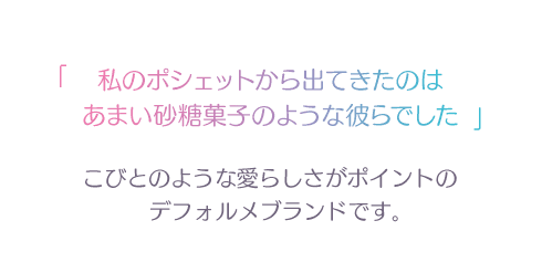 私のポシェットから出てきたのは あまい砂糖菓子のような彼らでした こびとのような愛らしさがポイントの デフォルメブランドです。