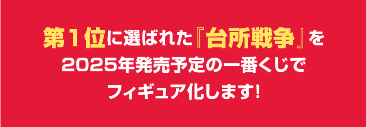 第1位に選ばれた『台所戦争』を2025年発売予定の一番くじで商品化します！