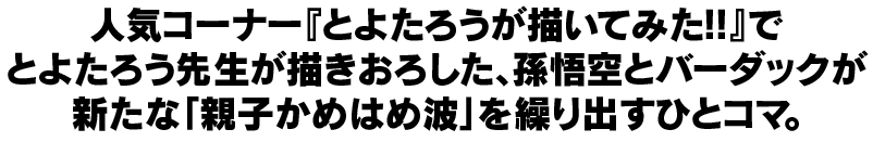 人気コーナー『とよたろうが描いてみた！！』でとよたろう先生が描きおろした、孫悟空とバーダックが新たな「親子かめはめ波」を繰り出すひとコマ。