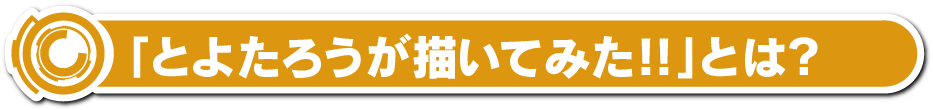 「とよたろうが描いてみた!!」とは？